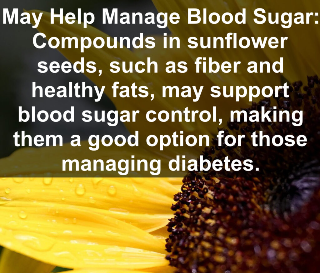 9. May Help Manage Blood Sugar: Compounds in sunflower seeds, such as fiber and healthy fats, may support blood sugar control, making them a good option for those managing diabetes.