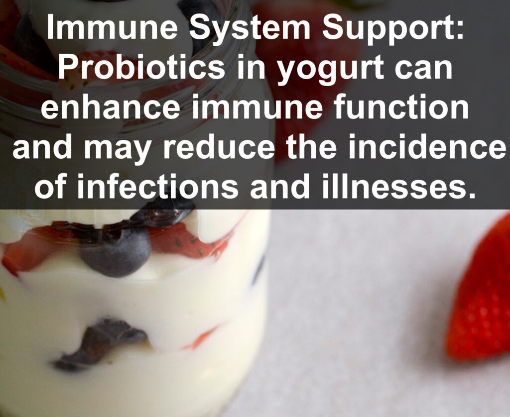 5. Immune System Support: Probiotics in yogurt can enhance immune function and may reduce the incidence of infections and illnesses.