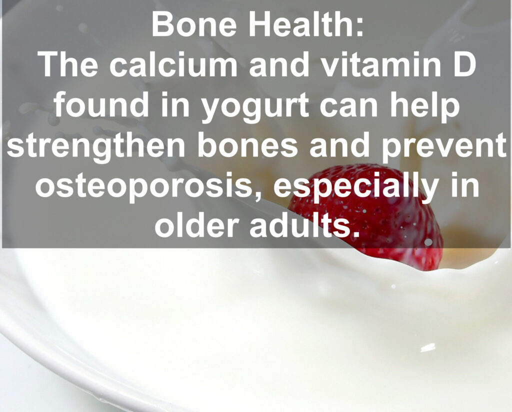 3. Bone Health: The calcium and vitamin D found in yogurt can help strengthen bones and prevent osteoporosis, especially in older adults.