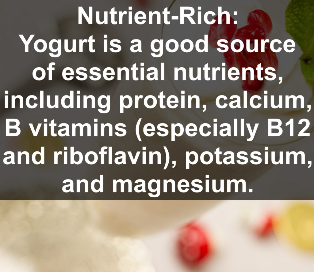 2. Nutrient-Rich: Yogurt is a good source of essential nutrients, including protein, calcium, B vitamins (especially B12 and riboflavin), potassium, and magnesium.