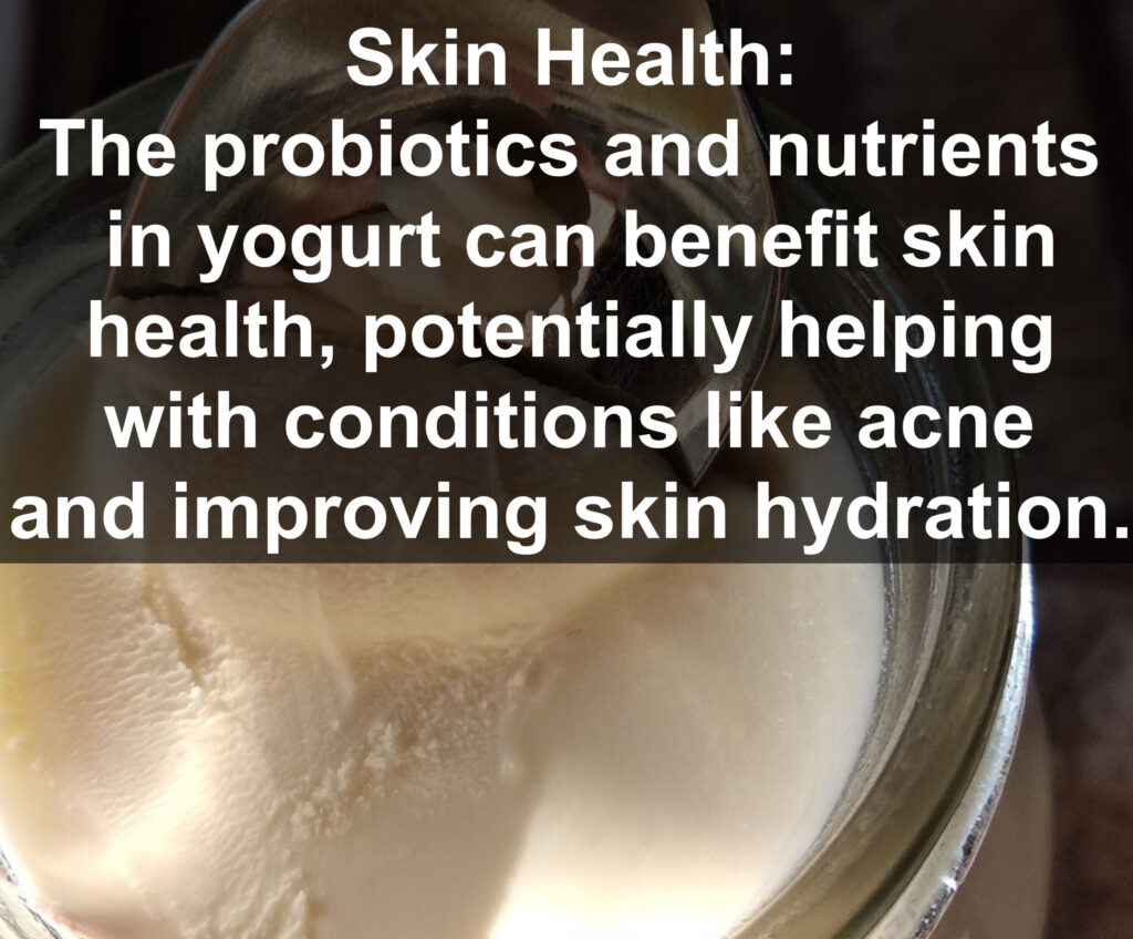 8. Skin Health: The probiotics and nutrients in yogurt can benefit skin health, potentially helping with conditions like acne and improving skin hydration.