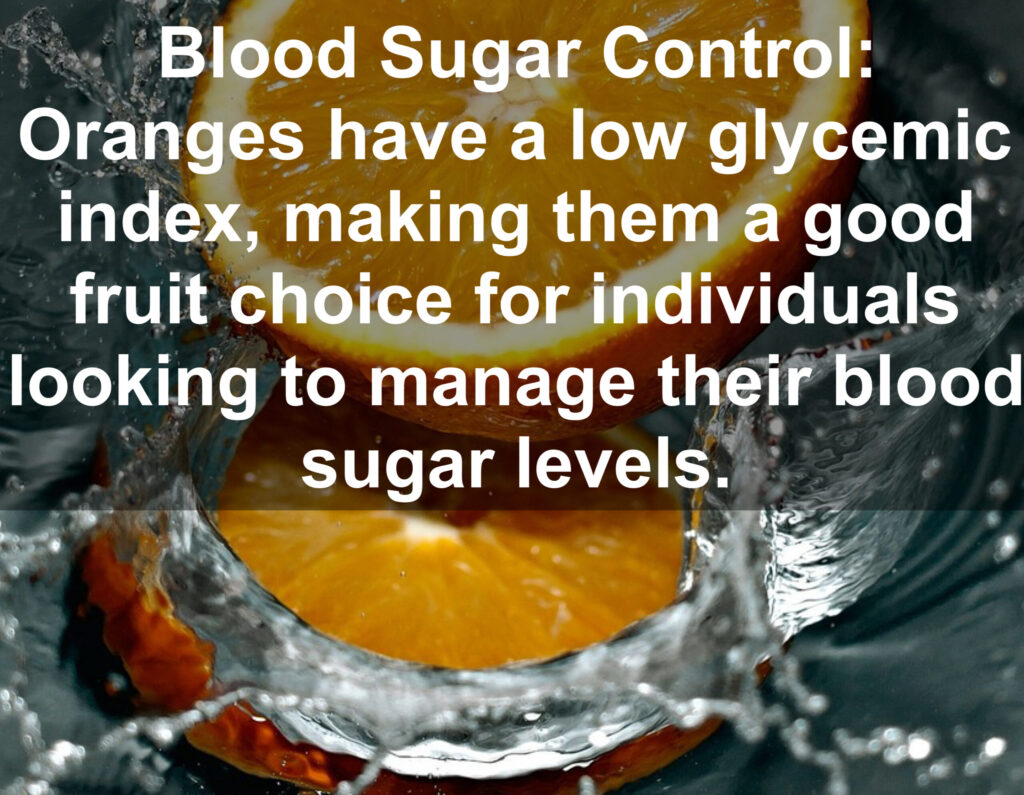 8. Blood Sugar Control: Oranges have a low glycemic index, making them a good fruit choice for individuals looking to manage their blood sugar levels.