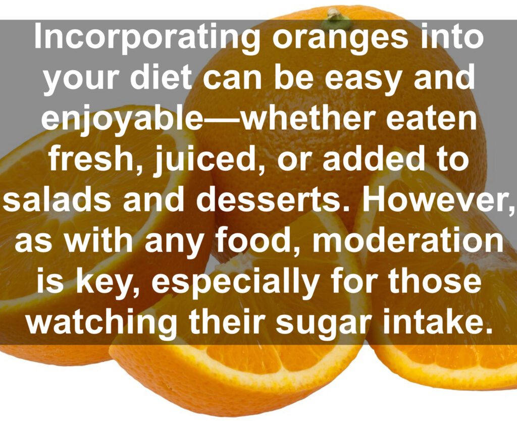 Incorporating oranges into your diet can be easy and enjoyable-whether eaten fresh, juiced, or added to salads and desserts. However, as with any food, moderation is key, especially for those watching their sugar intake.