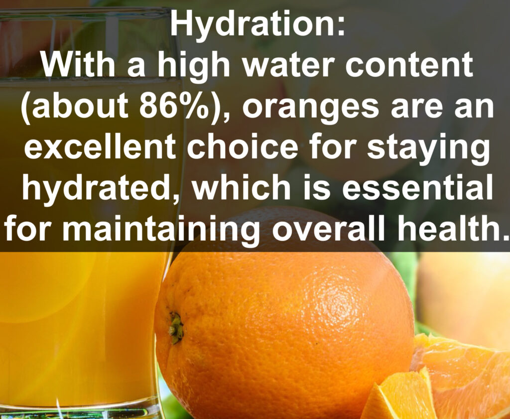 5. Hydration: With a high water content (about 86%), oranges are an excellent choice for staying hydrated, which is essential for maintaining overall health.