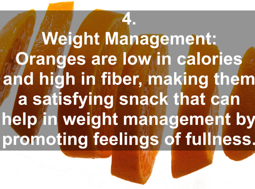 4. Weight Management: Oranges are low in calories and high in fiber, making them a satisfying snack that can help in weight management by promoting feelings of fullness.