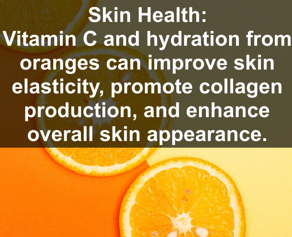 7. Skin Health: Vitamin C and hydration from oranges can improve skin elasticity, promote collagen production, and enhance overall skin appearance.
