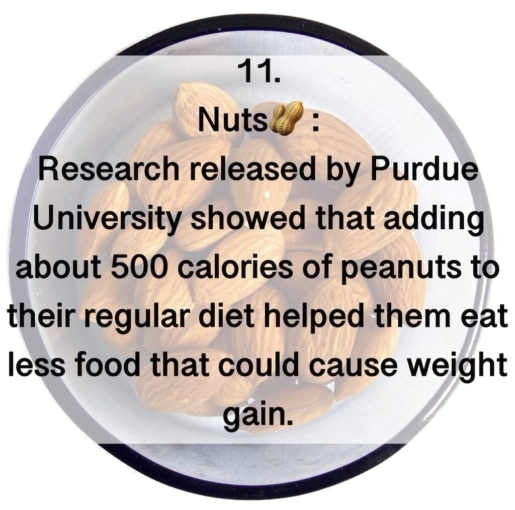 11. Nuts Research released by Purdue University showed that adding about 500 calories of peanuts to their regular diet helped them eat less food that could cause weight gain.
