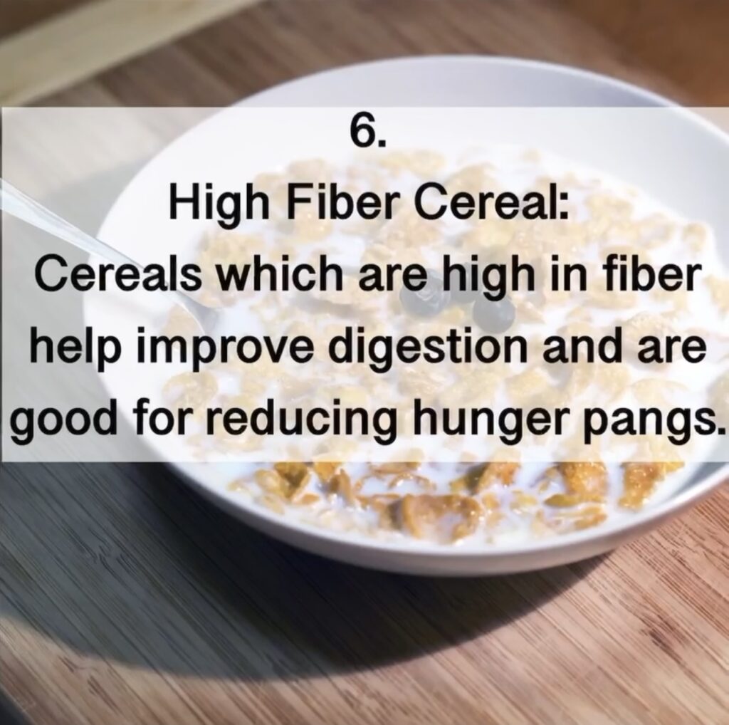 6. High Fiber Cereal: Cereals which are high in fiber help improve digestion and are good for reducing hunger pangs.