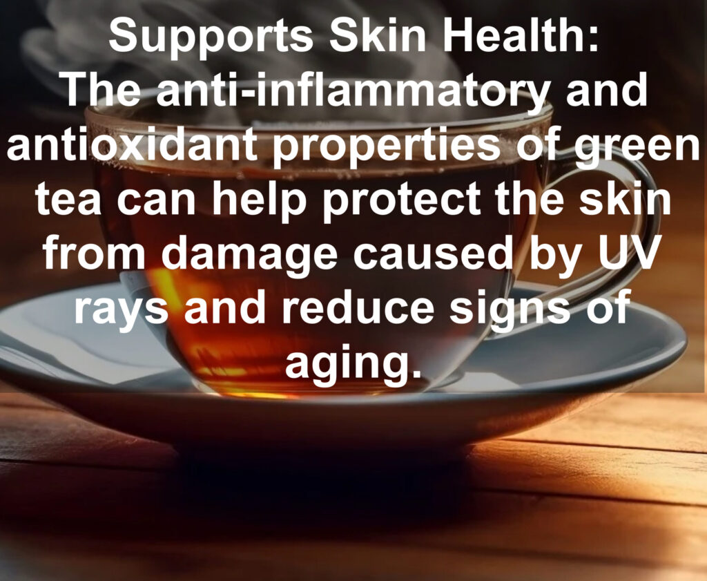 11. Supports Skin Health: The anti-inflammatory and antioxidant properties of green tea can help protect the skin from damage caused by UV rays and reduce signs of aging.
