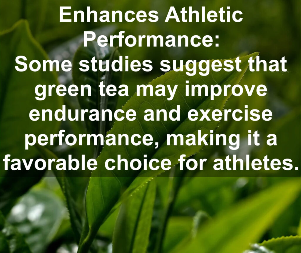 17. Enhances Athletic Performance: Some studies suggest that green tea may improve endurance and exercise performance, making it a favorable choice for athletes.