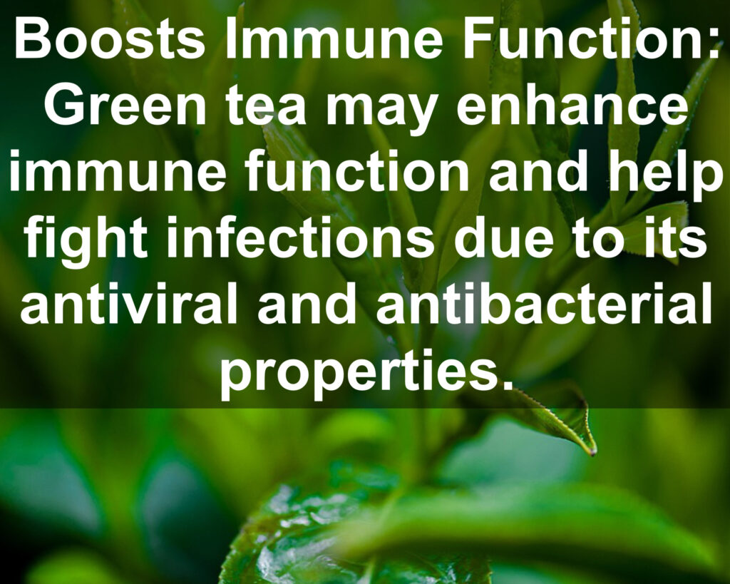 13. Boosts Immune Function: Green tea may enhance immune function and help fight infections due to its antiviral and antibacterial properties.