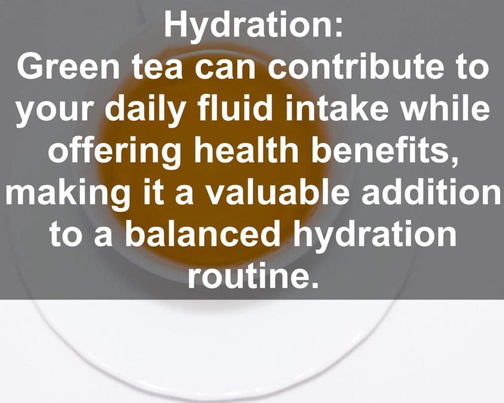 20. Hydration: Green tea can contribute to your daily fluid intake while offering health benefits, making it a valuable addition to a balanced hydration routine.