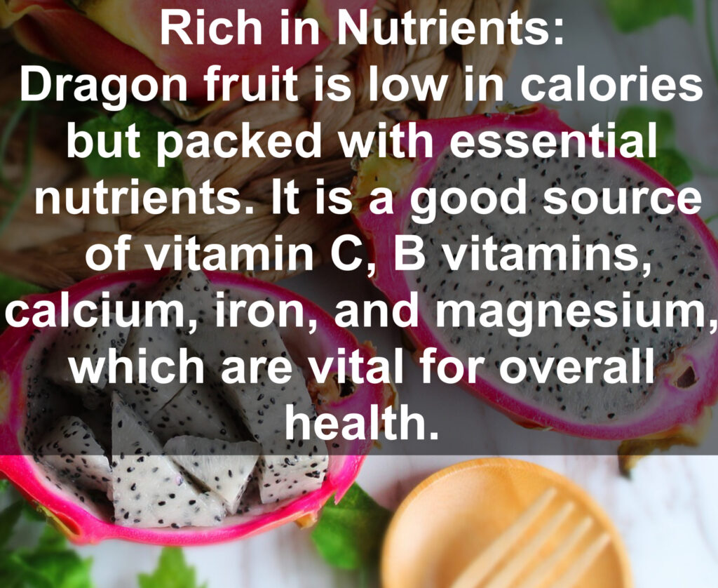 1. Rich in Nutrients: Dragon fruit is low in calories but packed with essential nutrients. It is a good source of vitamin C, B vitamins; calcium, iron, and magnesium, which are vital for overall health.