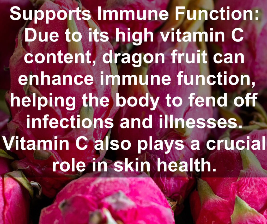 4. Supports Immune Function: Due to its high vitamin C content, dragon fruit can enhance immune function, helping the body to fend off infections and illnesses. Vitamin C also plays a crucial role in skin health.