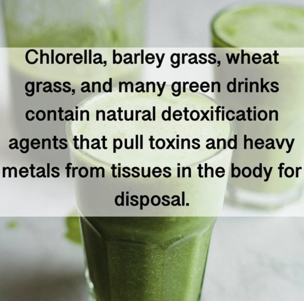 Chlorella, barley grass, wheat grass, and many green drinks contain natural detoxification agents that pull toxins and heavy metals from tissues in the body for disposal.