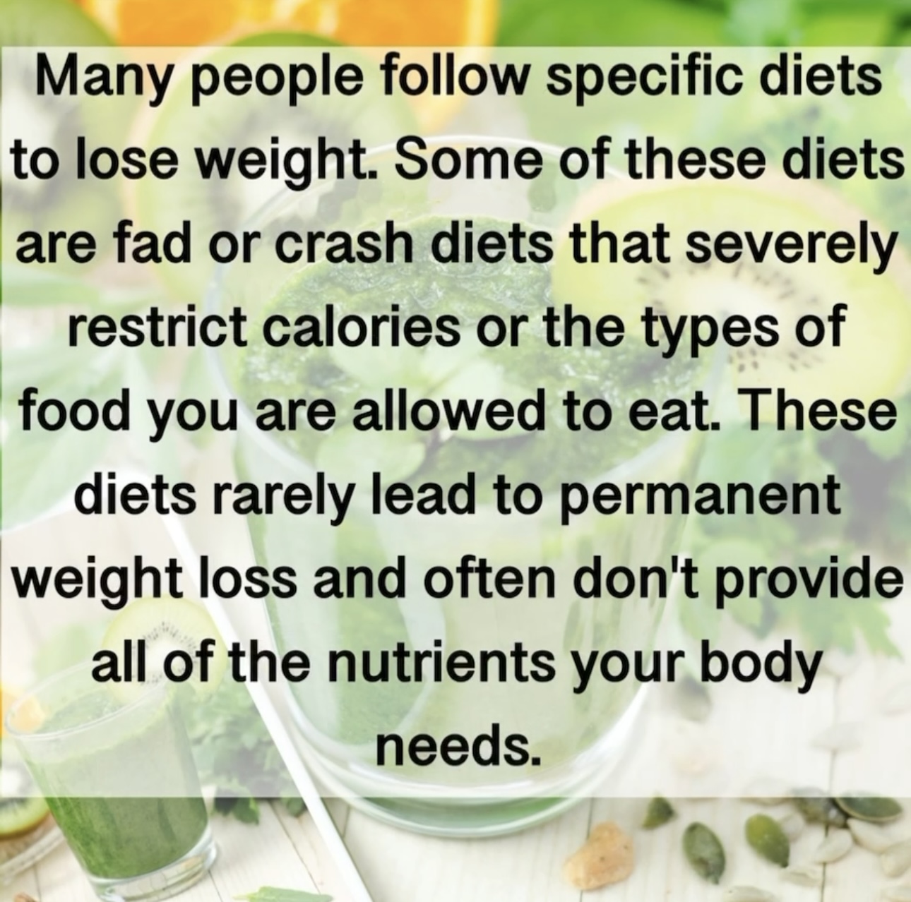 Many people follow specific diets to lose weight. Some of these diets are fad or crash diets that severely restrict calories or the types of food you are allowed to eat. These diets rarely lead to permanent weight loss and often don't provide all of the nutrients your body needs.