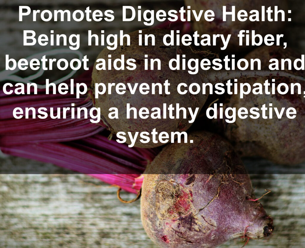 5. Promotes Digestive Health: Being high in dietary fiber, beetroot aids in digestion and can help prevent constipation, ensuring a healthy digestive system.