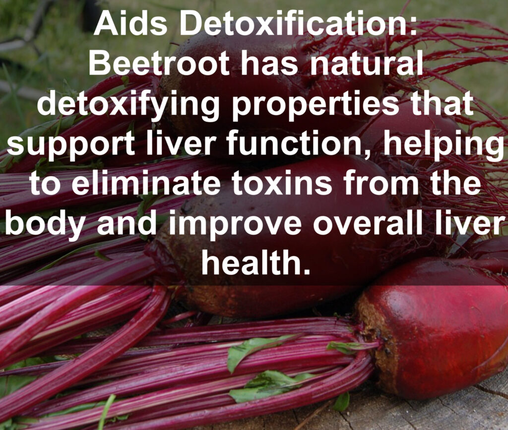 6. Aids Detoxification: Beetroot has natural detoxifying properties that support liver function, helping to eliminate toxins from the body and improve overall liver health.