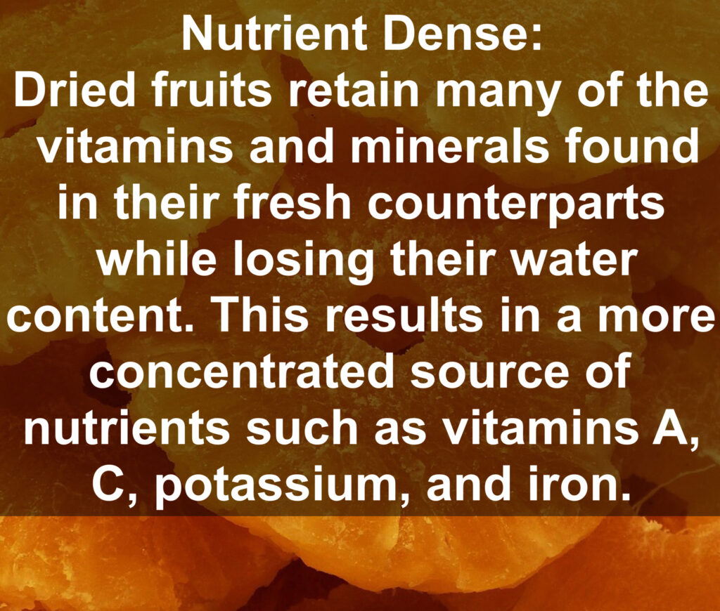 1. Nutrient Dense: Dried fruits retain many of the vitamins and minerals found in their fresh counterparts while losing their water content. This results in a more concentrated source of nutrients such as vitamins A, C, potassium, and iron.