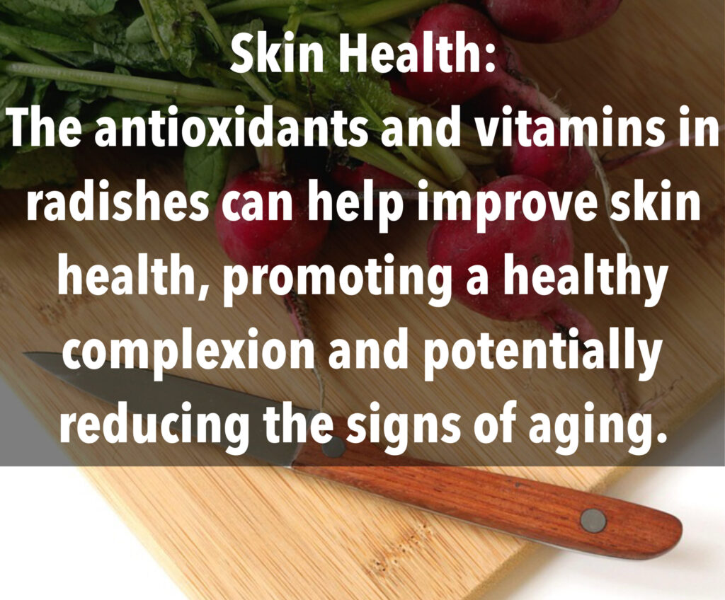 10. Skin Health: The antioxidants and vitamins in radishes can help improve skin health, promoting a healthy complexion and potentially reducing the signs of aging.