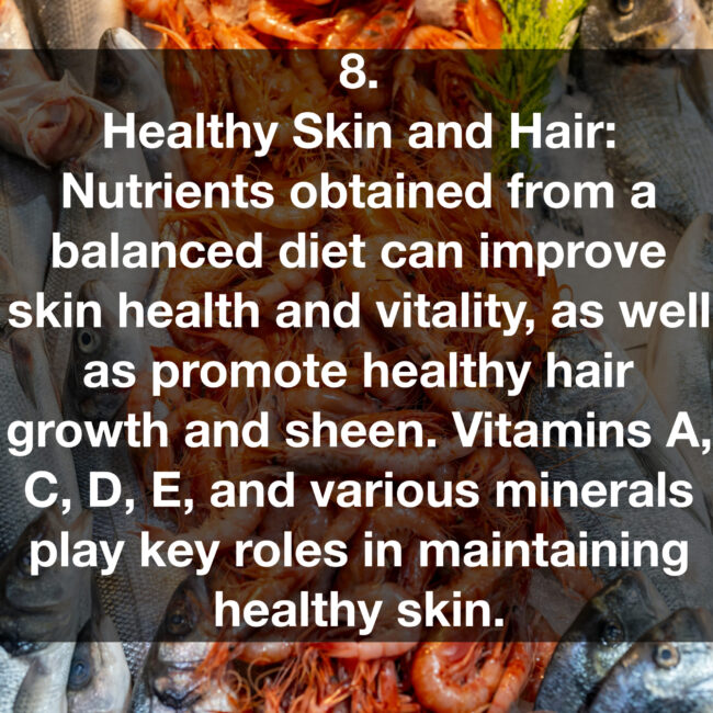 8. Healthy Skin and Hair: Nutrients obtained from a balanced diet can improve skin health and vitality, as well as promote healthy hair growth and sheen. Vitamins A, C, D, E, and various minerals play key roles in maintaining