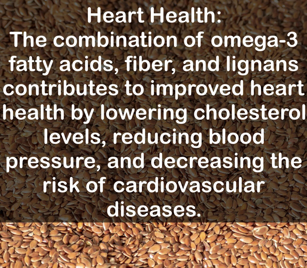 4. Heart Health: The combination of omega-3 fatty acids, fiber, and lignans contributes to improved heart health by lowering cholesterol levels, reducing blood pressure, and decreasing the risk of cardiovascular diseases.