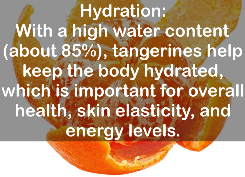 4. Hydration: With a high water content (about 85%), tangerines help keep the body hydrated, which is important for overall health, skin elasticity, and energy levels.