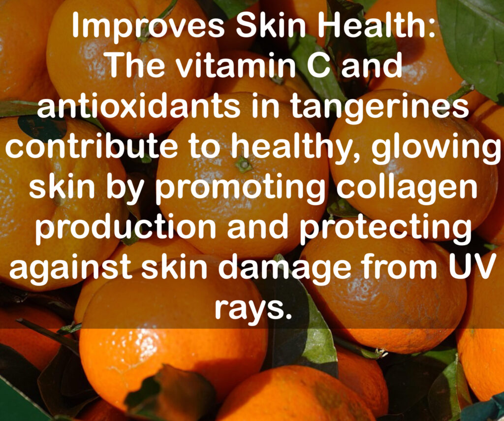 7. Improves Skin Health: The vitamin C and antioxidants in tangerines contribute to healthy, glowing skin by promoting collagen production and protecting against skin damage from UV rays.