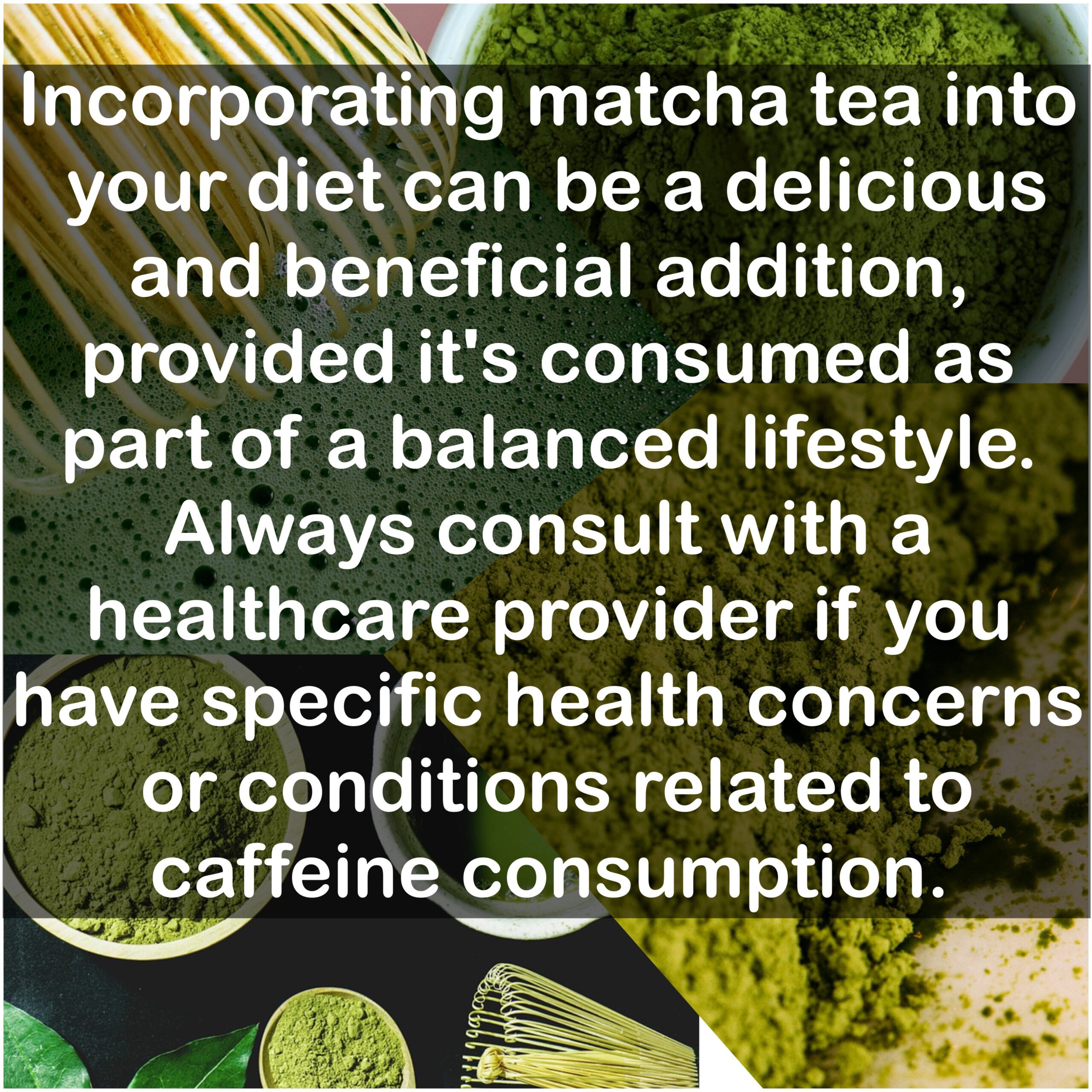 Incorporating matcha tea into your diet can be a delicious and beneficial addition, provided it's consumed as part of a balanced lifestyle. Always consult with a healthcare provider if you have specific health concerns or conditions related to caffeine consumption.
