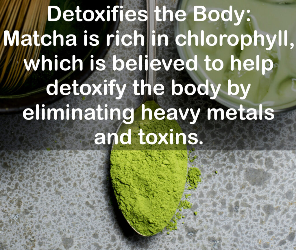 5. Detoxifies the Body: Matcha is rich in chlorophyll, which is believed to help detoxify the body by eliminating heavy metals and toxins.