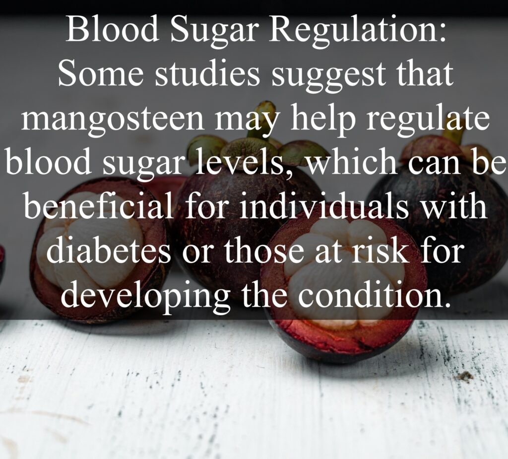 8. Blood Sugar Regulation: Some studies suggest that mangosteen may help regulate blood sugar levels, which can be beneficial for individuals with diabetes or those at risk for developing the condition.