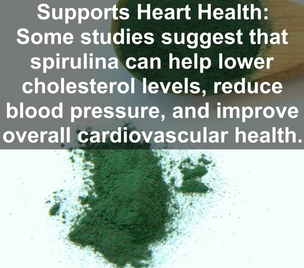 7. Supports Heart Health: Some studies suggest that spirulina can help lower cholesterol levels, reduce blood pressure, and improve overall cardiovascular health.