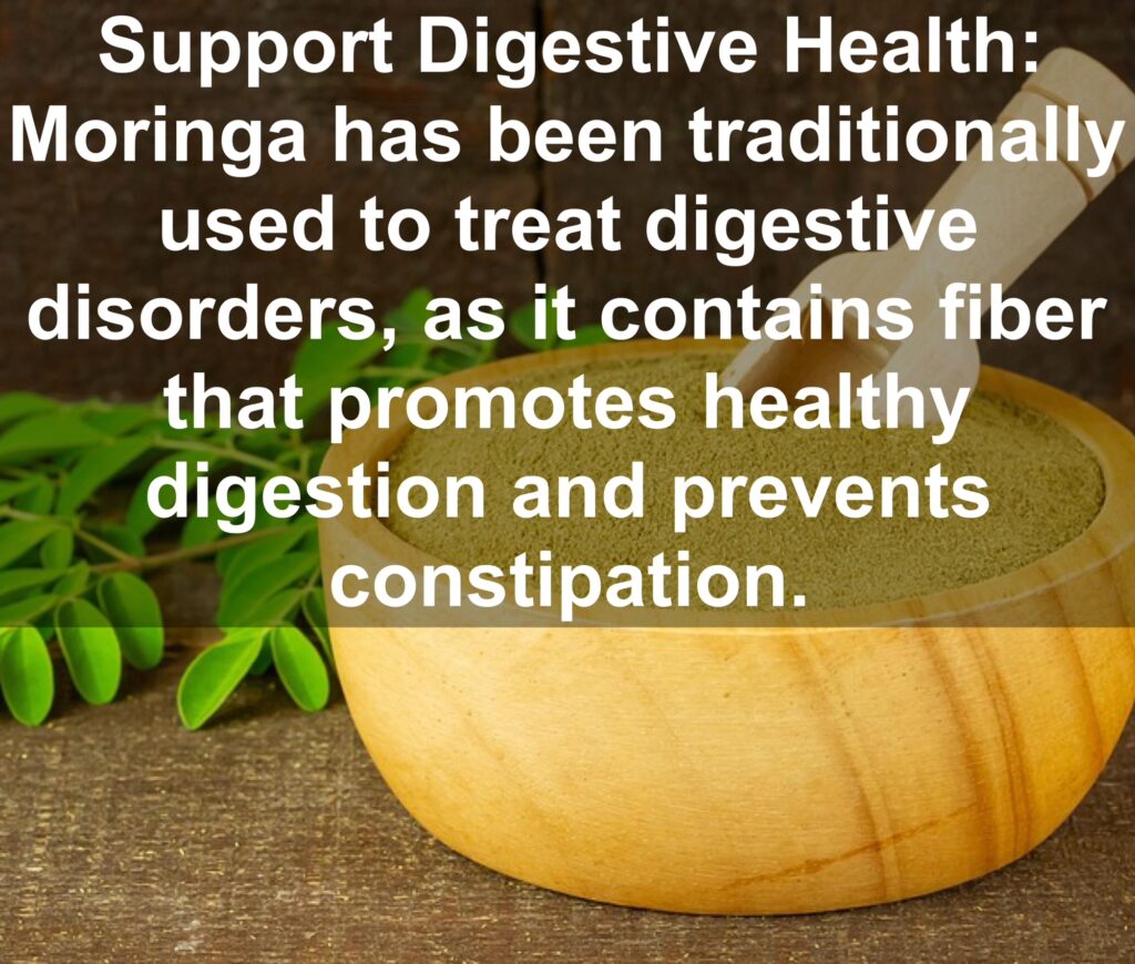 6. Support Digestive Health: Moringa has been traditionally used to treat digestive disorders, as it contains fiber that promotes healthy digestion and prevents constipation.