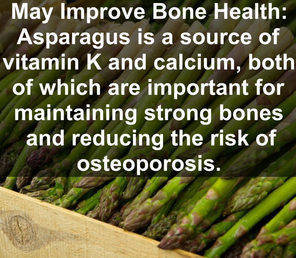 9. May Improve Bone Health: Asparagus is a source of vitamin K and calcium, both of which are important for maintaining strong bones and reducing the risk of osteoporosis.