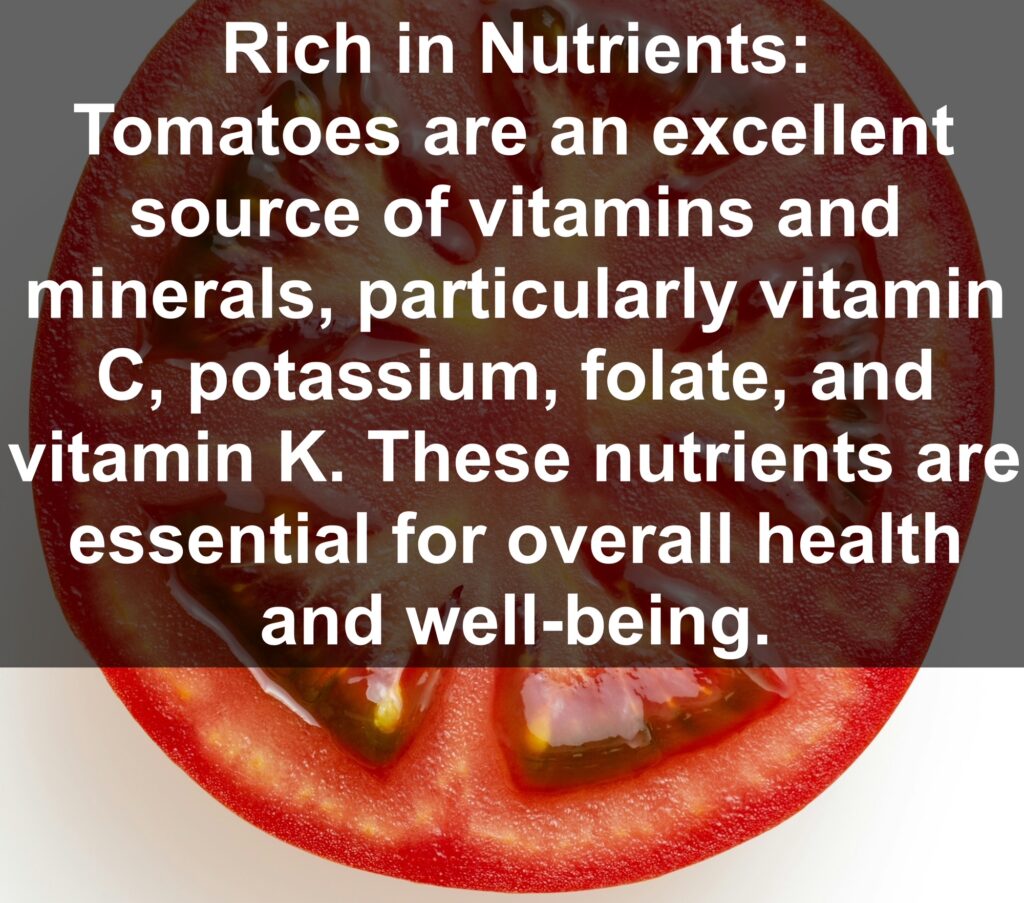 1. Rich in Nutrients: Tomatoes are an excellent source of vitamins and minerals, particularly vitamin C, potassium, folate, and vitamin K. These nutrients are essential for overall health and well-being.