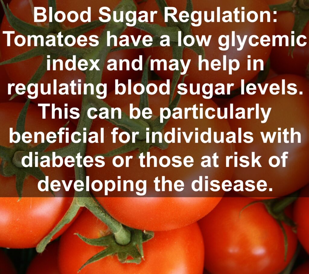 9. Blood Sugar Regulation: Tomatoes have a low glycemic index and may help in regulating blood sugar levels. This can be particularly beneficial for individuals with diabetes or those at risk of developing the disease.