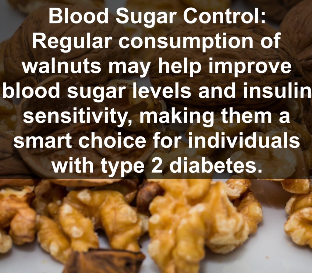 8. Blood Sugar Control: Regular consumption of walnuts may help improve blood sugar levels and insulin sensitivity, making them a smart choice for individuals with type 2 diabetes.