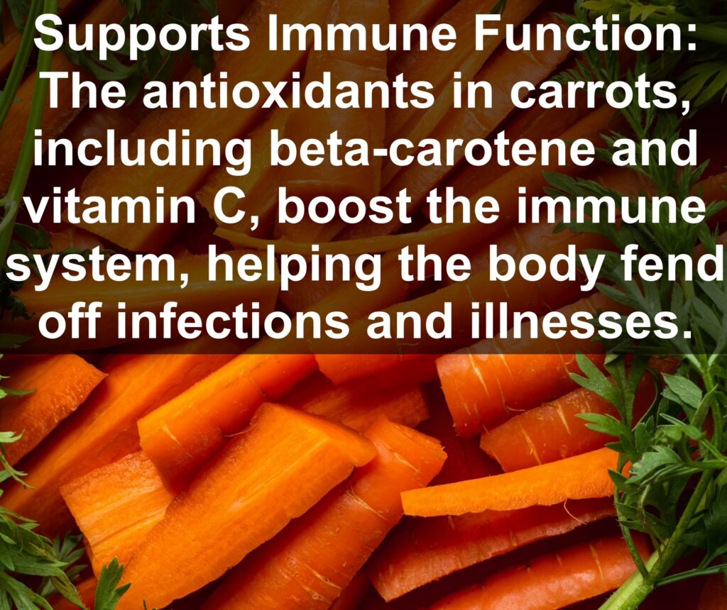 3. Supports Immune Function: The antioxidants in carrots, including beta-carotene and vitamin C, boost the immune system, helping the body fend off infections and illnesses.