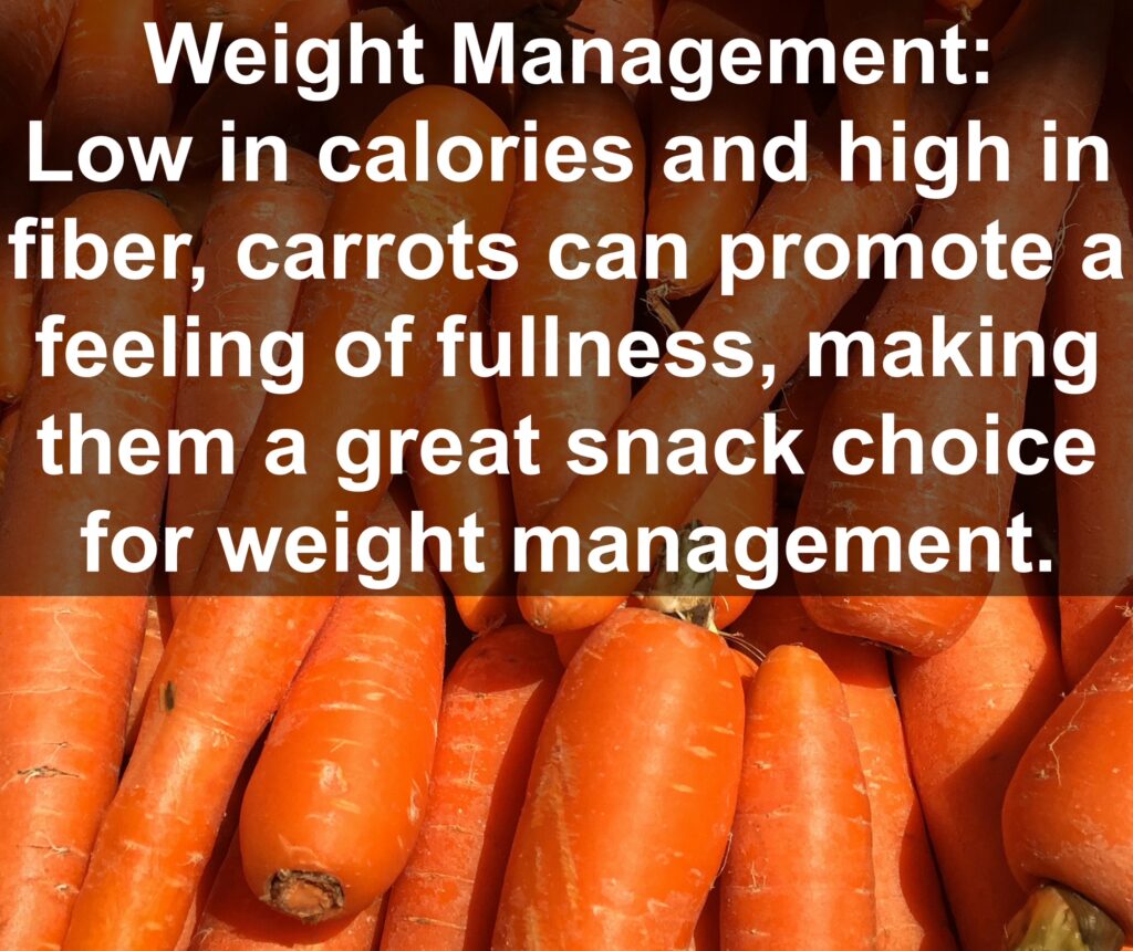 6. Weight Management: Low in calories and high in fiber, carrots can promote a feeling of fullness, making them a great snack choice for weight management.