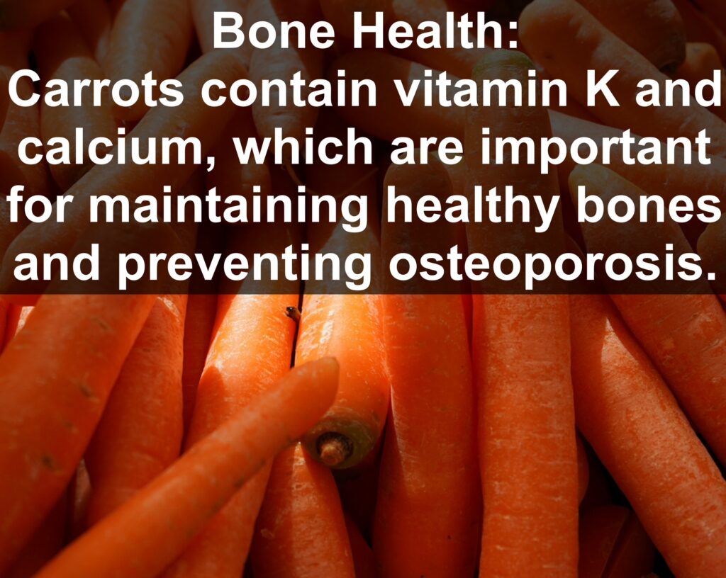 8. Bone Health: Carrots contain vitamin K and calcium, which are important for maintaining healthy bones and preventing osteoporosis.