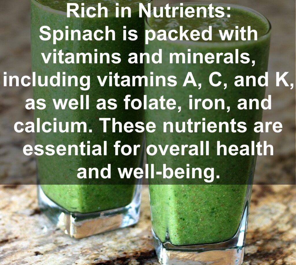 1. Rich in Nutrients: Spinach is packed with vitamins and minerals, including vitamins A, C, and K, as well as folate, iron, and calcium. These nutrients are essential for overall health and well-being.