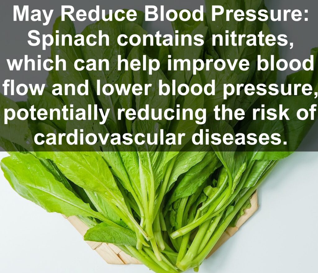 7. May Reduce Blood Pressure: Spinach contains nitrates, which can help improve blood flow and lower blood pressure, potentially reducing the risk of cardiovascular diseases.