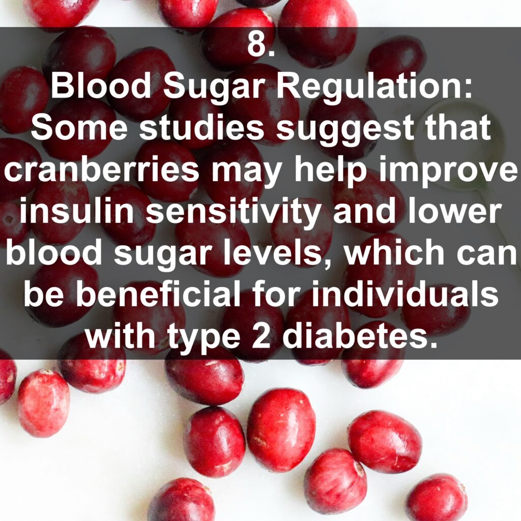 8. Blood Sugar Regulation: Some studies suggest that cranberries may help improve insulin sensitivity and lower blood sugar levels, which can be beneficial for individuals with type 2 diabetes.