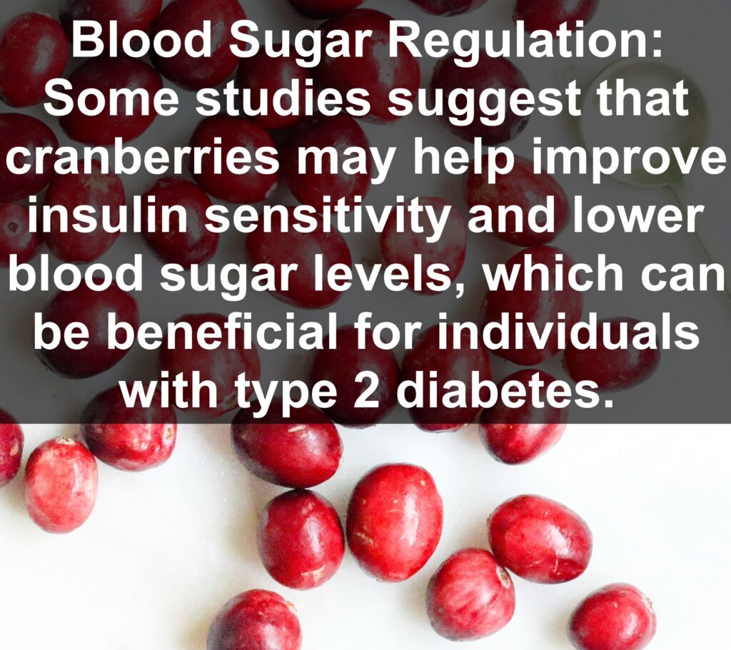 8. Blood Sugar Regulation: Some studies suggest that cranberries may help improve insulin sensitivity and lower blood sugar levels, which can be beneficial for individuals with type 2 diabetes.