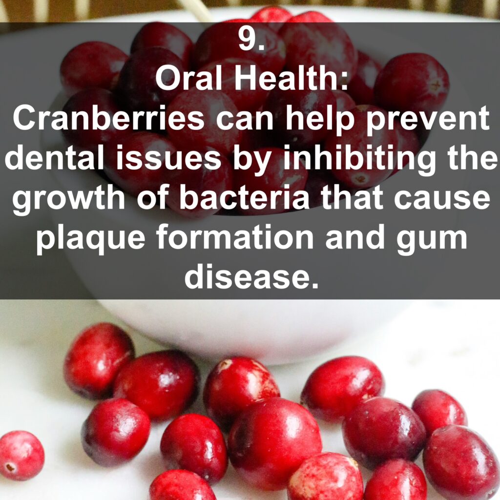 9. Oral Health: Cranberries can help prevent dental issues by inhibiting the growth of bacteria that cause plaque formation and gum disease.