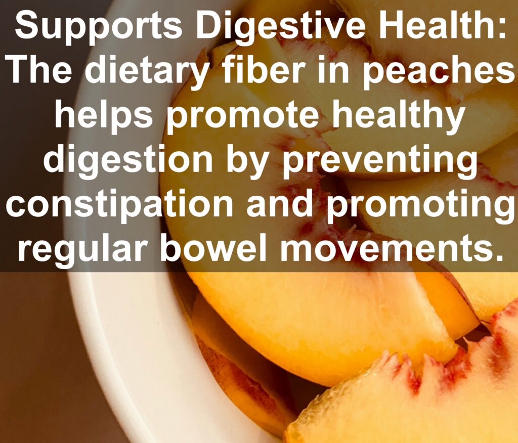2. Supports Digestive Health: The dietary fiber in peaches helps promote healthy digestion by preventing constipation and promoting regular bowel movements.