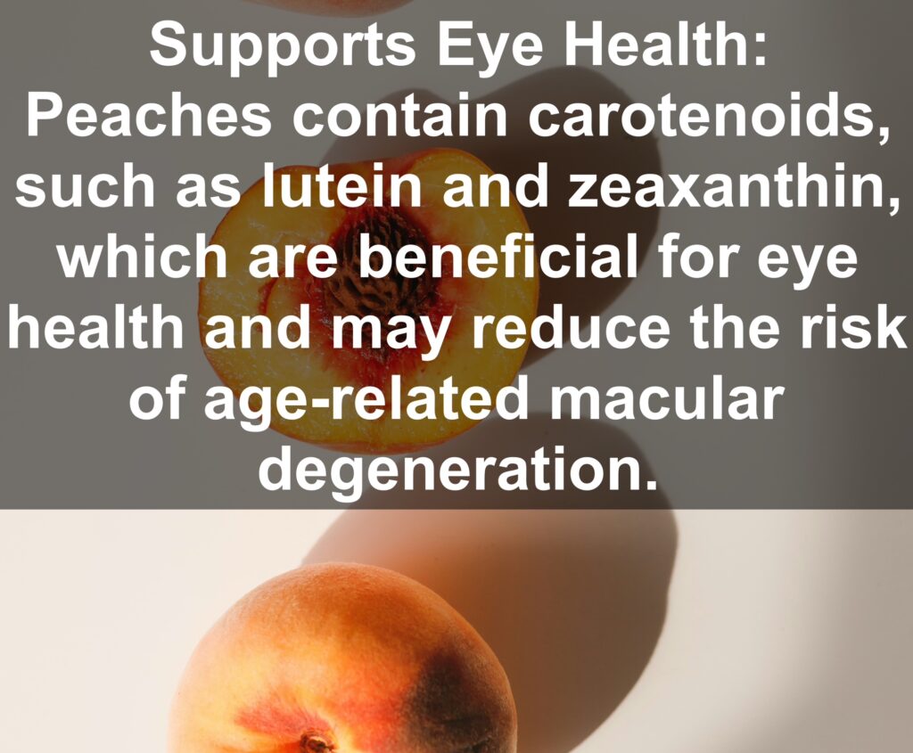 6. Supports Eye Health: Peaches contain carotenoids, such as lutein and zeaxanthin, which are beneficial for eye health and may reduce the risk of age-related macular degeneration.