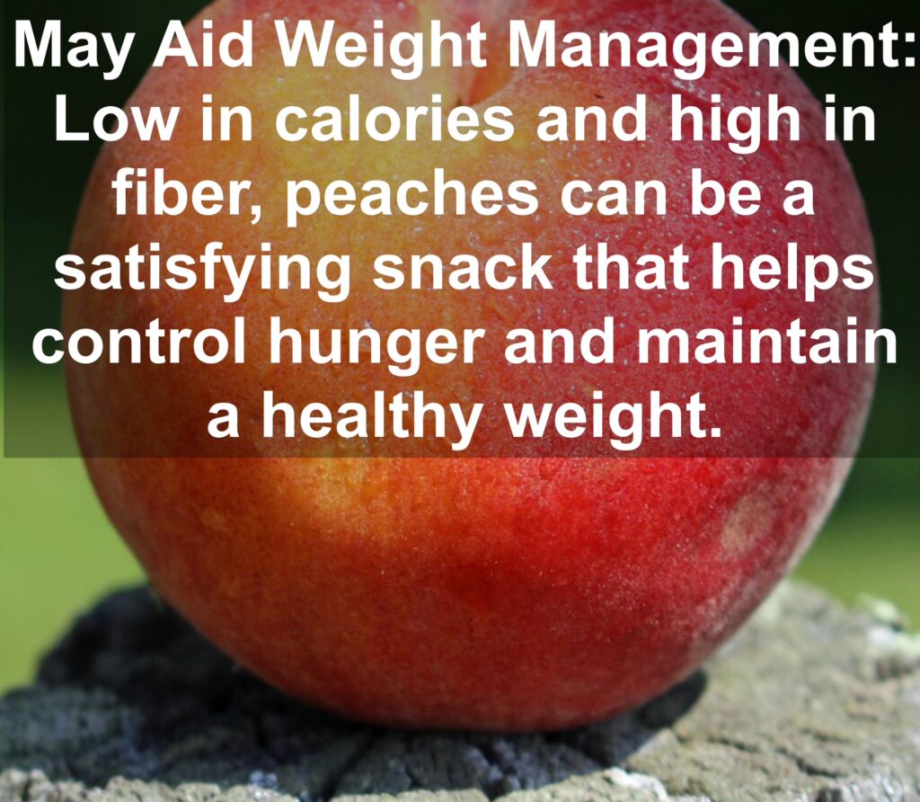 7. May Aid Weight Management: Low in calories and high in fiber, peaches can be a satisfying snack that helps control hunger and maintain a healthy weight.