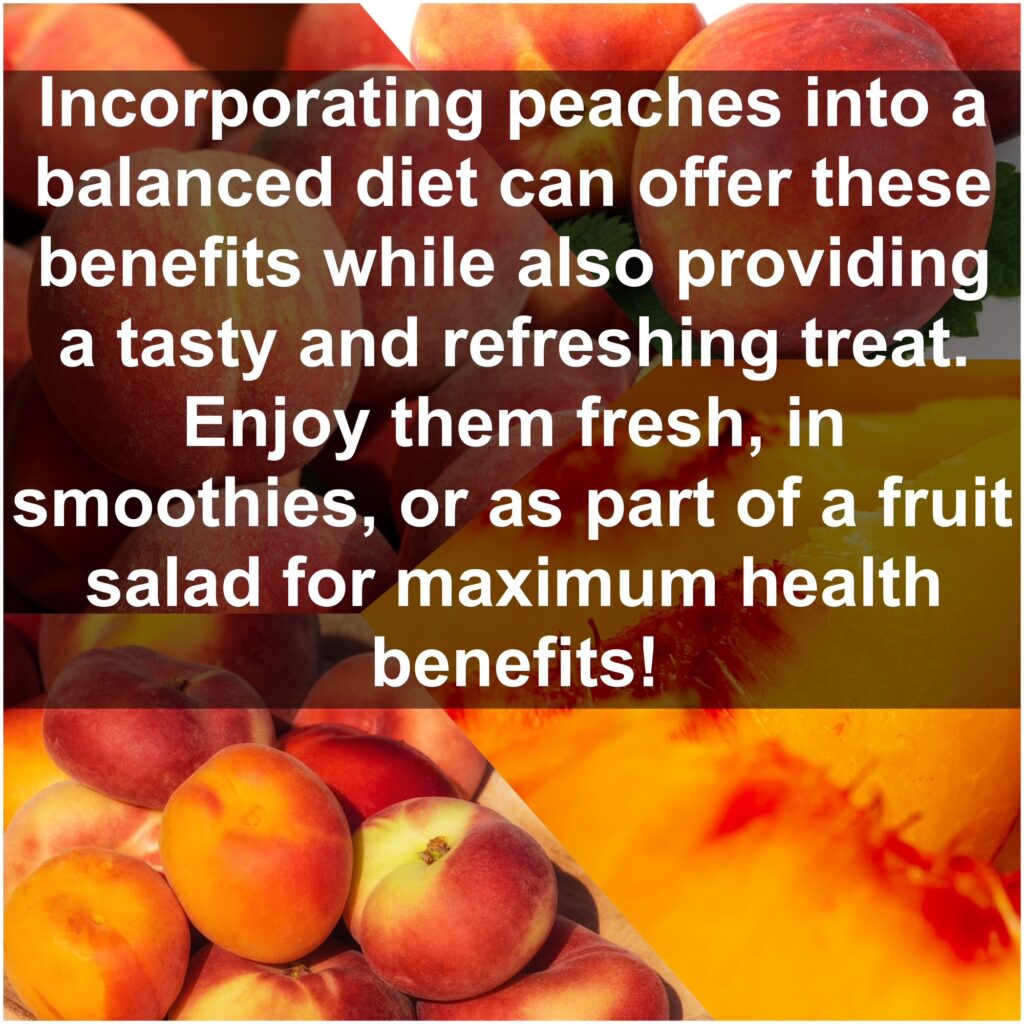 Incorporating peaches into a balanced diet can offer these benefits while also providing a tasty and refreshing treat. Enjoy them fresh, in smoothies, or as part of a fruit salad for maximum health benefits!