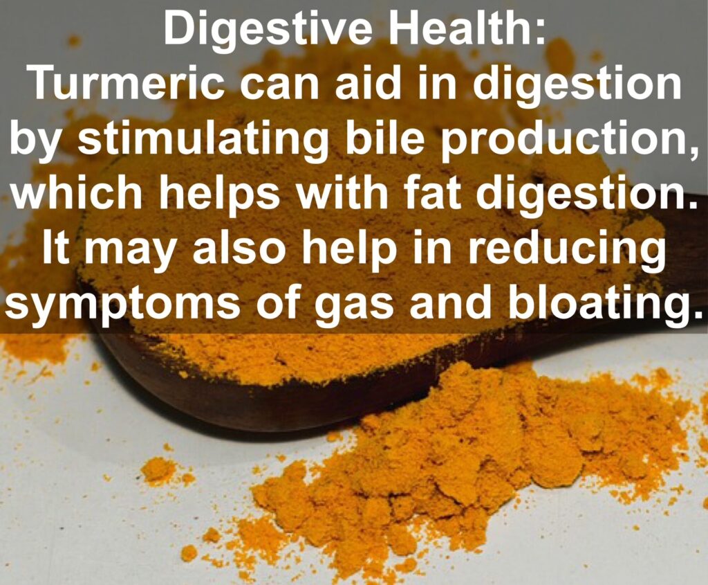 6. Digestive Health: Turmeric can aid in digestion by stimulating bile production, which helps with fat digestion. It may also help in reducing symptoms of gas and bloating.